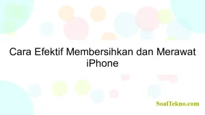 Cara Efektif Membersihkan dan Merawat iPhone