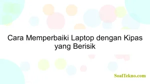 Cara Memperbaiki Laptop dengan Kipas yang Berisik