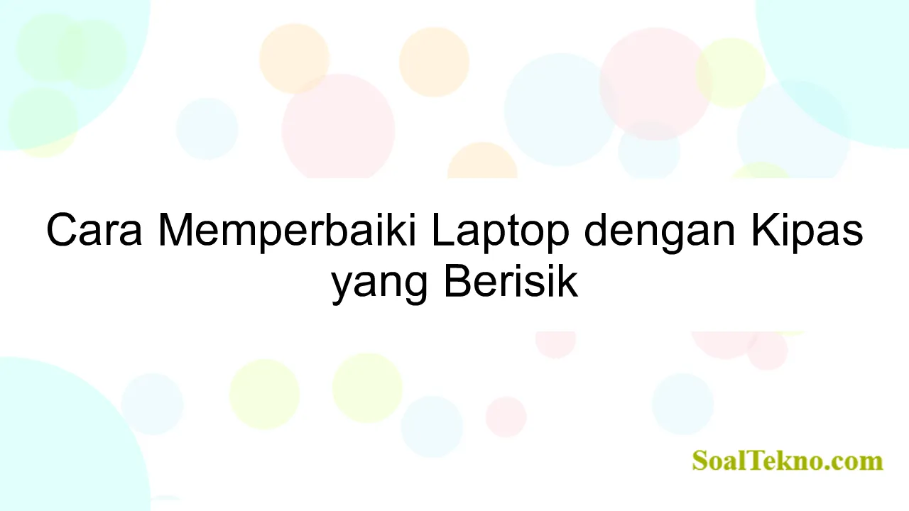 Cara Memperbaiki Laptop dengan Kipas yang Berisik