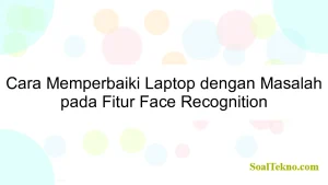 Cara Memperbaiki Laptop dengan Masalah pada Fitur Face Recognition