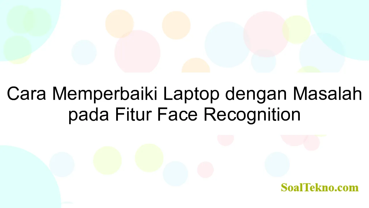 Cara Memperbaiki Laptop dengan Masalah pada Fitur Face Recognition