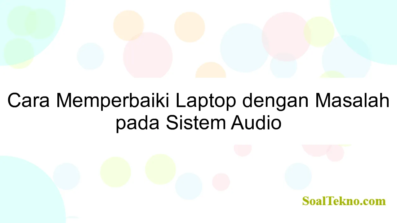 Cara Memperbaiki Laptop dengan Masalah pada Sistem Audio