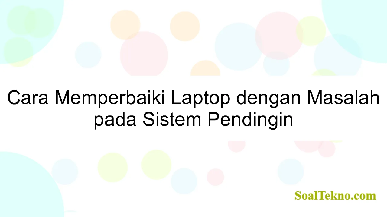 Cara Memperbaiki Laptop dengan Masalah pada Sistem Pendingin