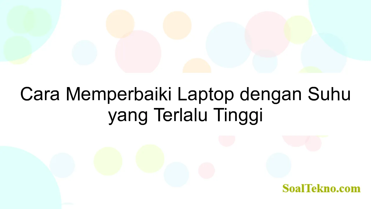 Cara Memperbaiki Laptop dengan Suhu yang Terlalu Tinggi