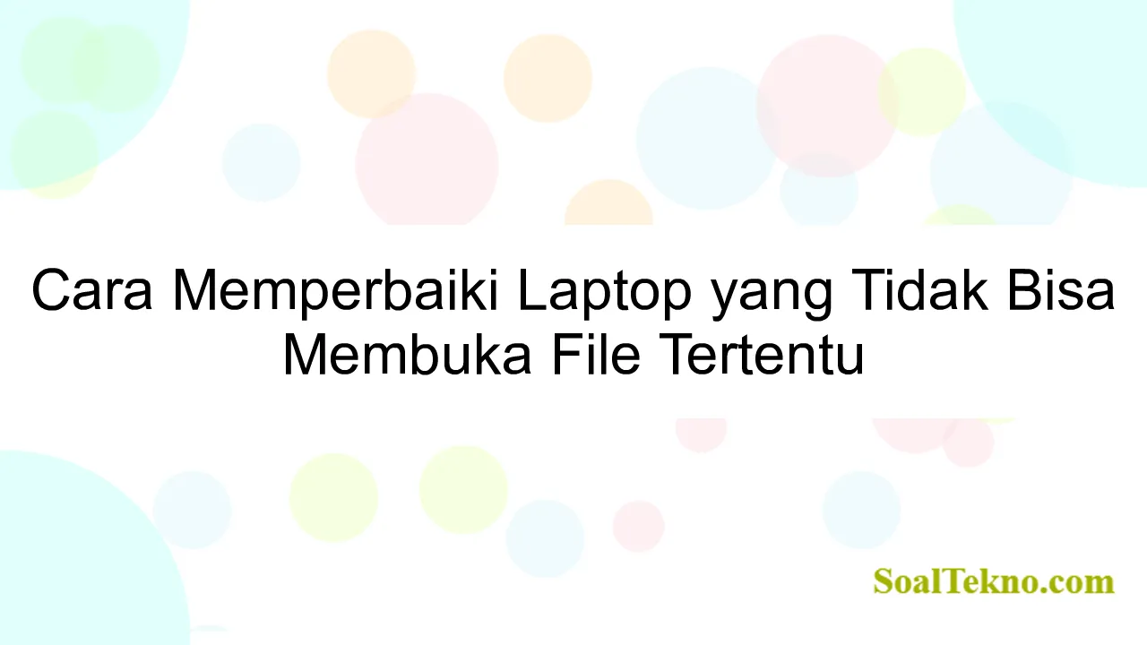 Cara Memperbaiki Laptop yang Tidak Bisa Membuka File Tertentu