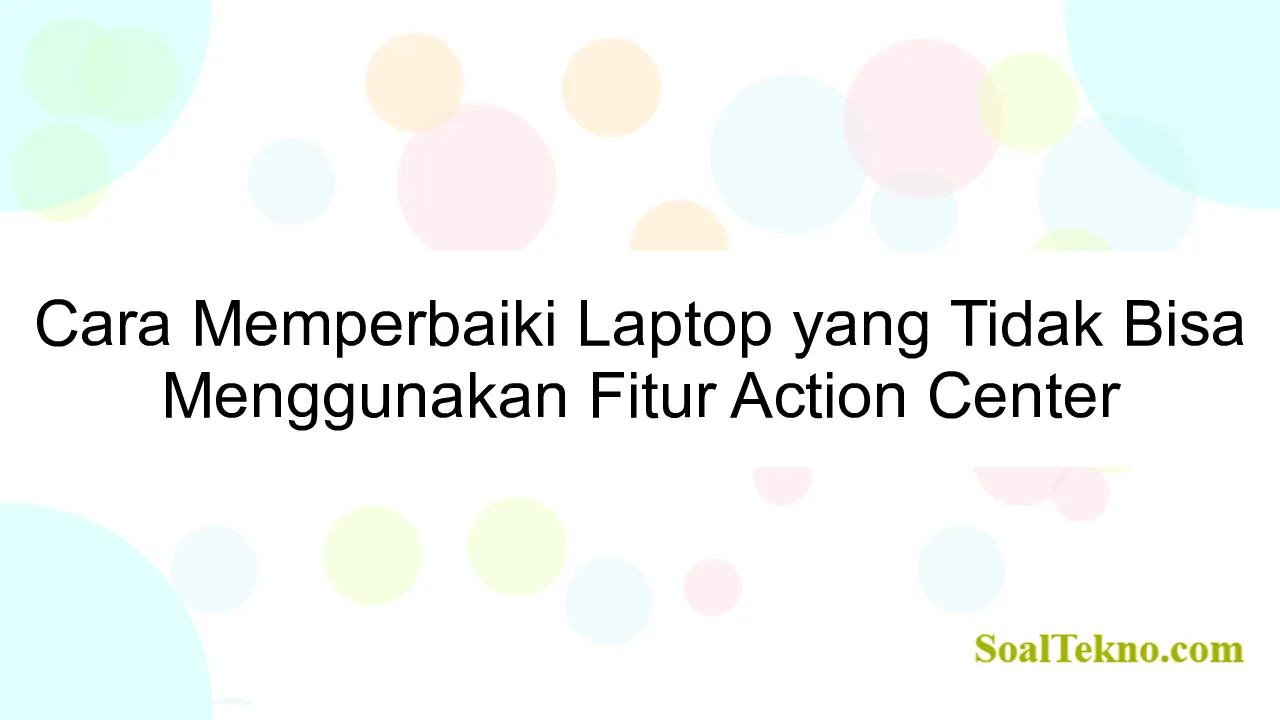 Cara Memperbaiki Laptop yang Tidak Bisa Menggunakan Fitur Action Center