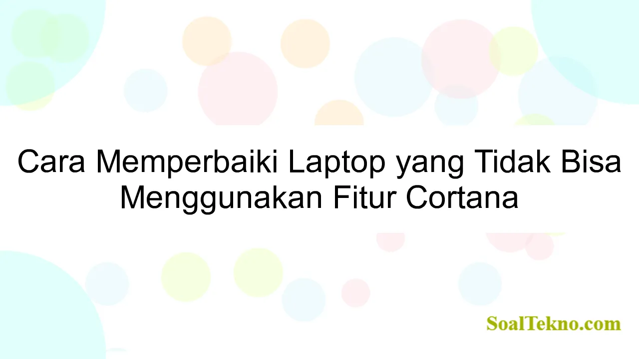 Cara Memperbaiki Laptop yang Tidak Bisa Menggunakan Fitur Cortana