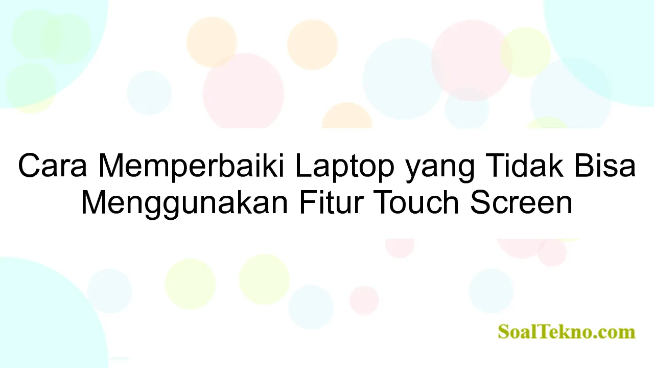 Cara Memperbaiki Laptop yang Tidak Bisa Menggunakan Fitur Touch Screen