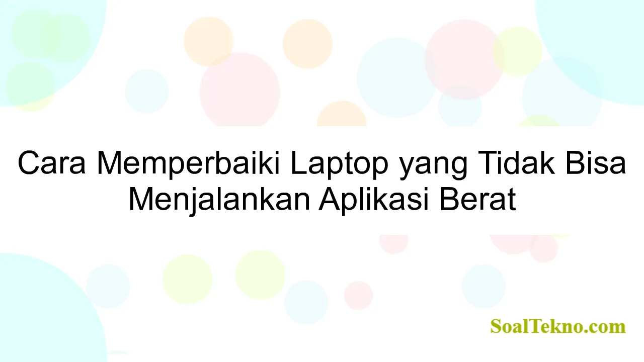 Cara Memperbaiki Laptop yang Tidak Bisa Menjalankan Aplikasi Berat