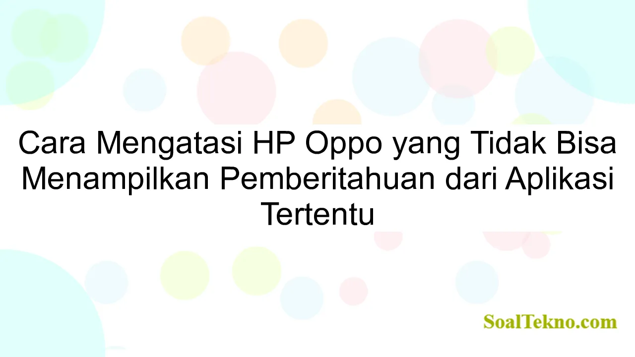 Cara Mengatasi HP Oppo yang Tidak Bisa Menampilkan Pemberitahuan dari Aplikasi Tertentu