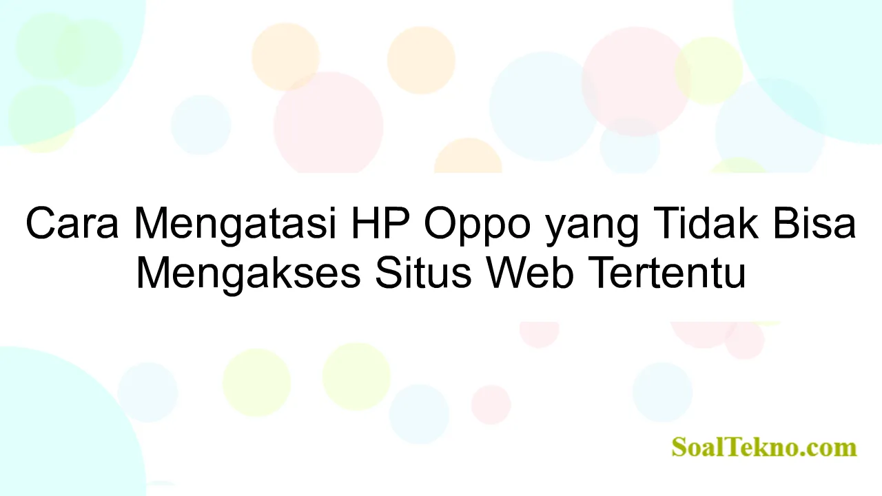 Cara Mengatasi HP Oppo yang Tidak Bisa Mengakses Situs Web Tertentu