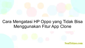 Cara Mengatasi HP Oppo yang Tidak Bisa Menggunakan Fitur App Clone