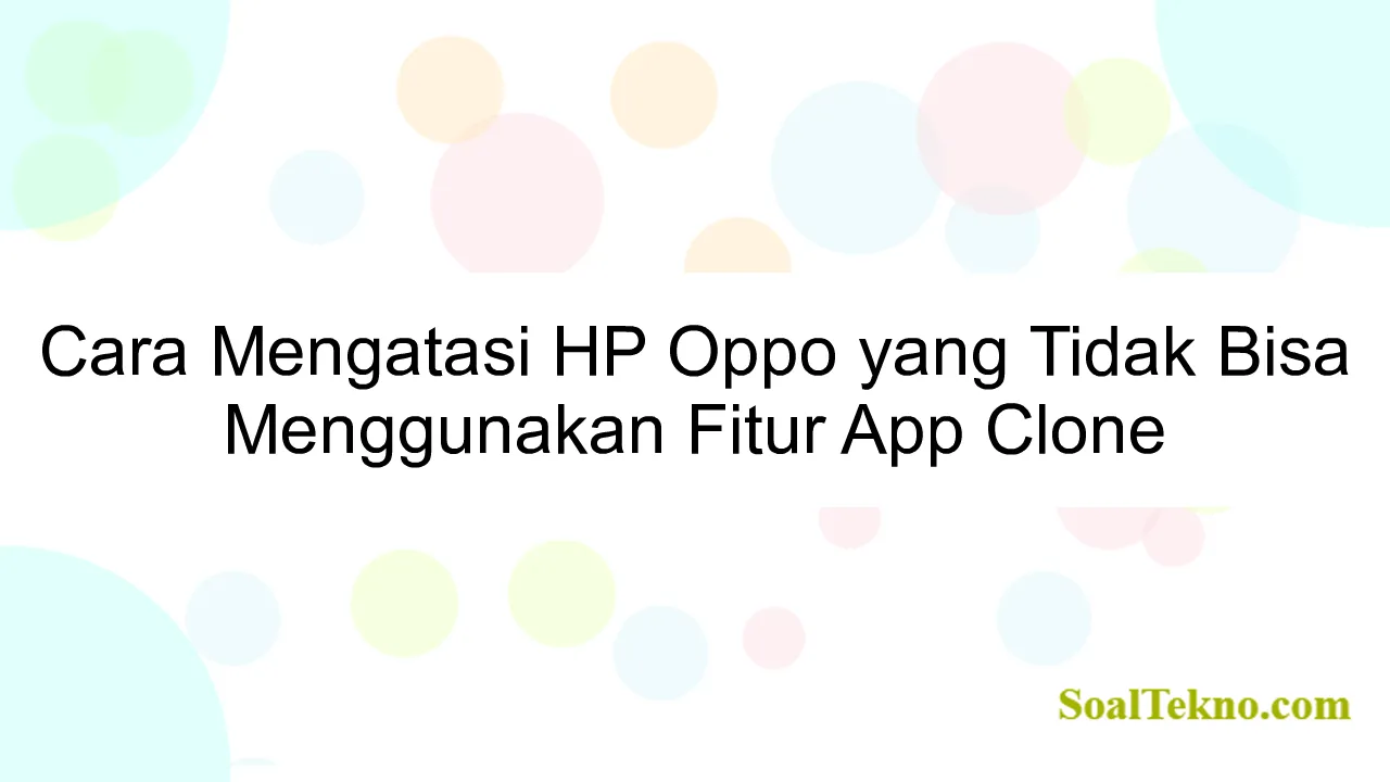 Cara Mengatasi HP Oppo yang Tidak Bisa Menggunakan Fitur App Clone