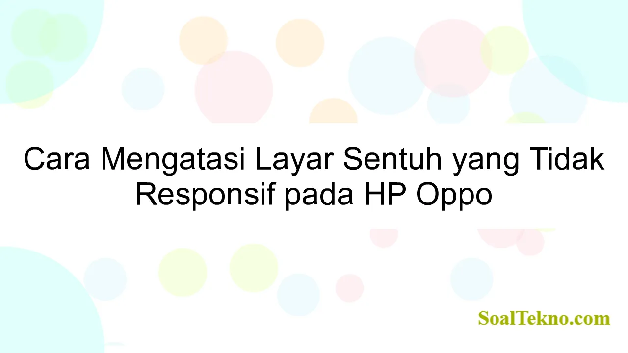 Cara Mengatasi Layar Sentuh yang Tidak Responsif pada HP Oppo