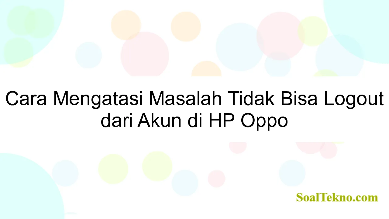 Cara Mengatasi Masalah Tidak Bisa Logout dari Akun di HP Oppo