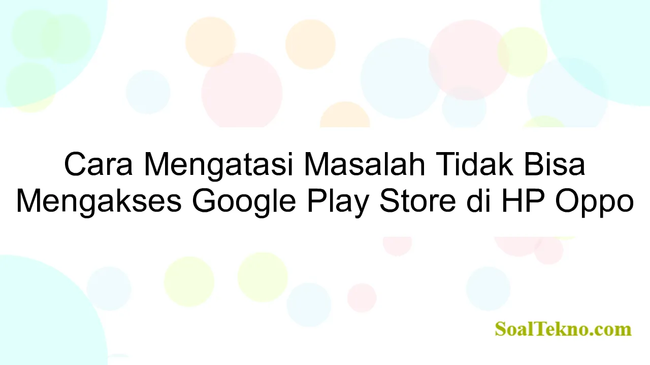 Cara Mengatasi Masalah Tidak Bisa Mengakses Google Play Store di HP Oppo