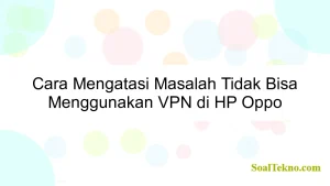 Cara Mengatasi Masalah Tidak Bisa Menggunakan VPN di HP Oppo