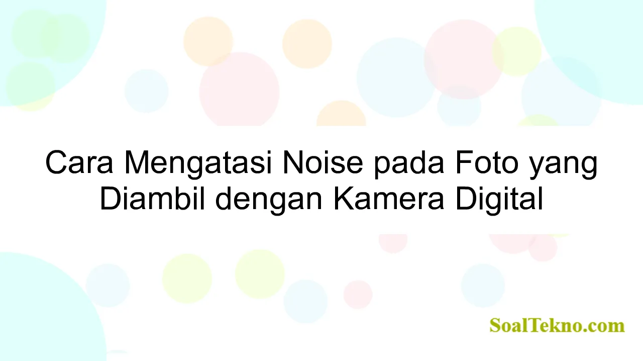 Cara Mengatasi Noise pada Foto yang Diambil dengan Kamera Digital