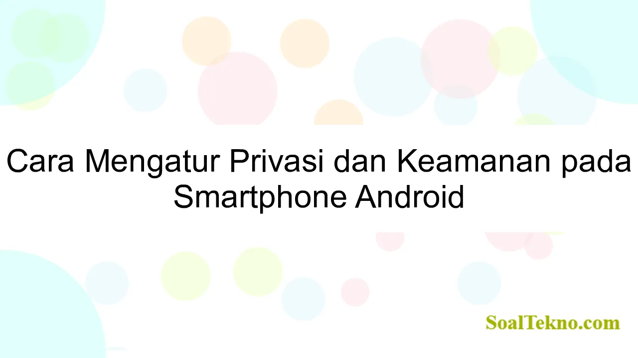 Cara Mengatur Privasi dan Keamanan pada Smartphone Android