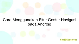 Cara Menggunakan Fitur Gestur Navigasi pada Android