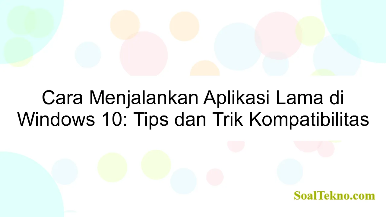 Cara Menjalankan Aplikasi Lama di Windows 10: Tips dan Trik Kompatibilitas