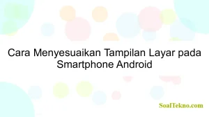 Cara Menyesuaikan Tampilan Layar pada Smartphone Android