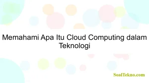 Memahami Apa Itu Cloud Computing dalam Teknologi