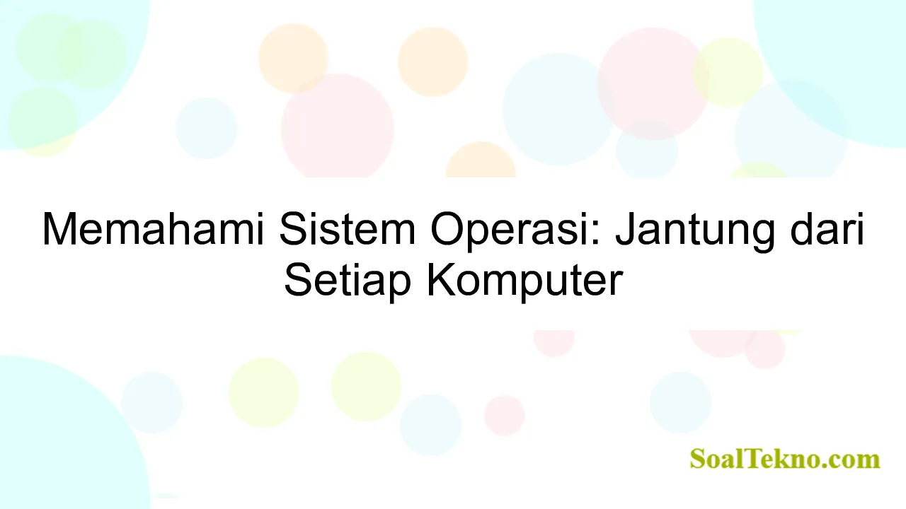 Memahami Sistem Operasi: Jantung dari Setiap Komputer