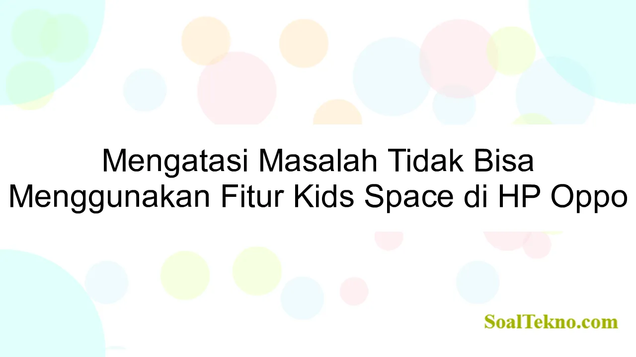 Mengatasi Masalah Tidak Bisa Menggunakan Fitur Kids Space di HP Oppo