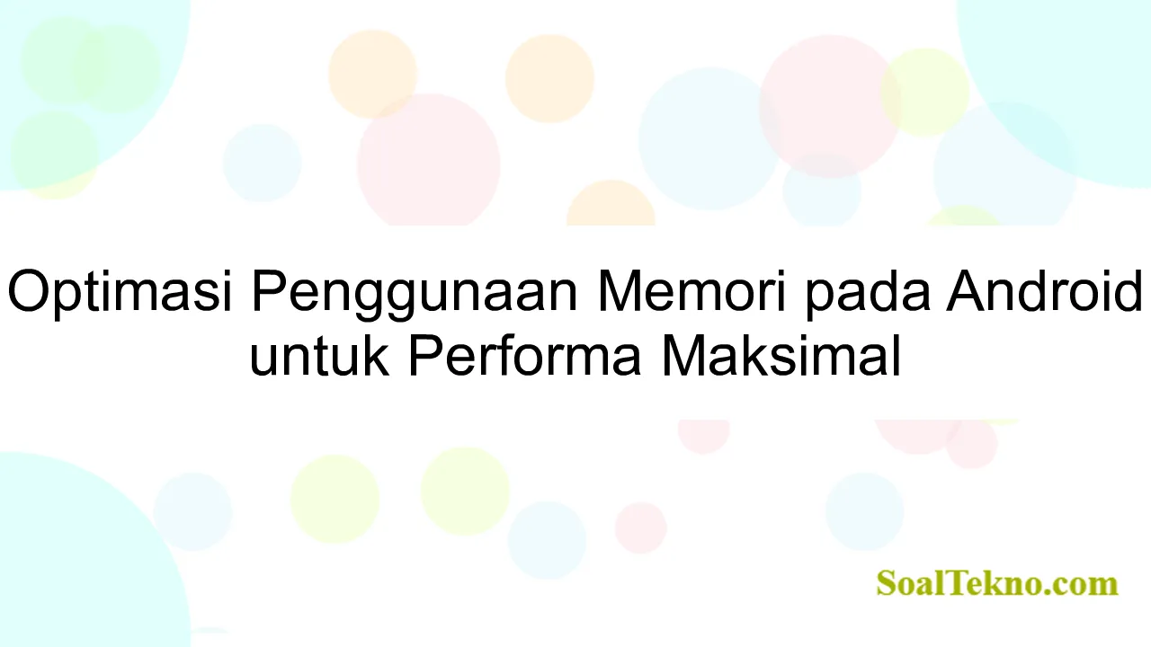 Optimasi Penggunaan Memori pada Android untuk Performa Maksimal