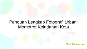 Panduan Lengkap Fotografi Urban: Memotret Keindahan Kota