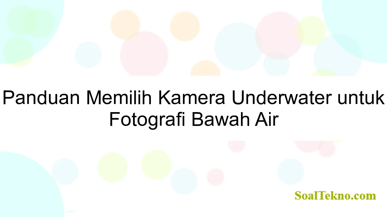 Panduan Memilih Kamera Underwater untuk Fotografi Bawah Air | SoalTekno.com