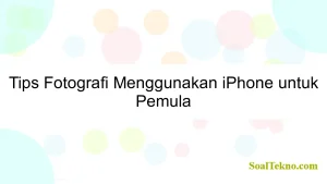 Tips Fotografi Menggunakan iPhone untuk Pemula