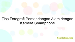 Tips Fotografi Pemandangan Alam dengan Kamera Smartphone