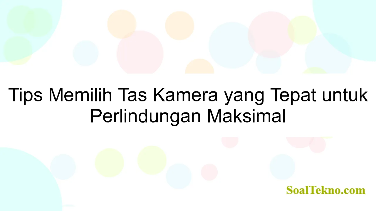 Tips Memilih Tas Kamera yang Tepat untuk Perlindungan Maksimal